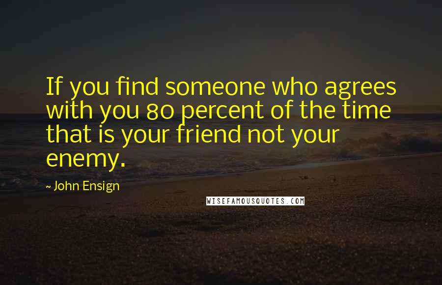 John Ensign Quotes: If you find someone who agrees with you 80 percent of the time that is your friend not your enemy.