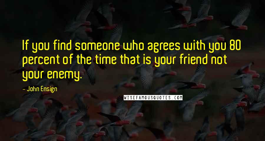 John Ensign Quotes: If you find someone who agrees with you 80 percent of the time that is your friend not your enemy.