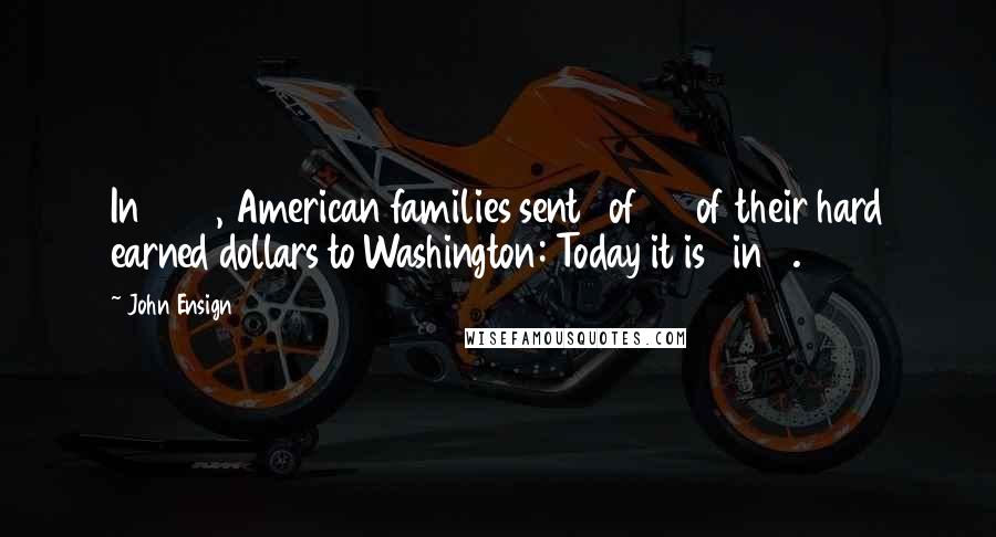 John Ensign Quotes: In 1950, American families sent 1 of 50 of their hard earned dollars to Washington: Today it is 1 in 4.