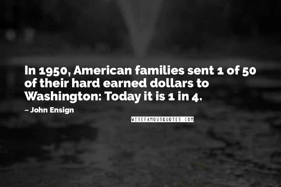 John Ensign Quotes: In 1950, American families sent 1 of 50 of their hard earned dollars to Washington: Today it is 1 in 4.
