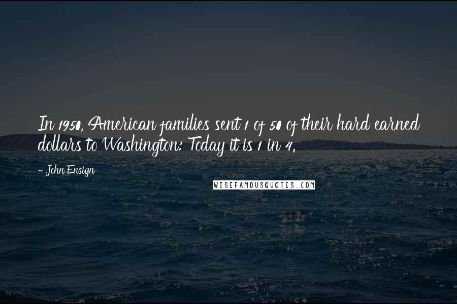 John Ensign Quotes: In 1950, American families sent 1 of 50 of their hard earned dollars to Washington: Today it is 1 in 4.