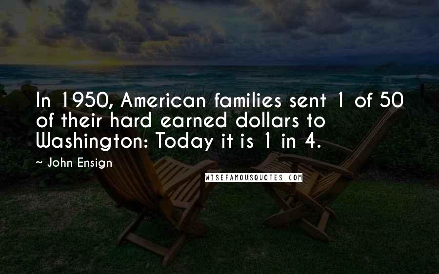 John Ensign Quotes: In 1950, American families sent 1 of 50 of their hard earned dollars to Washington: Today it is 1 in 4.