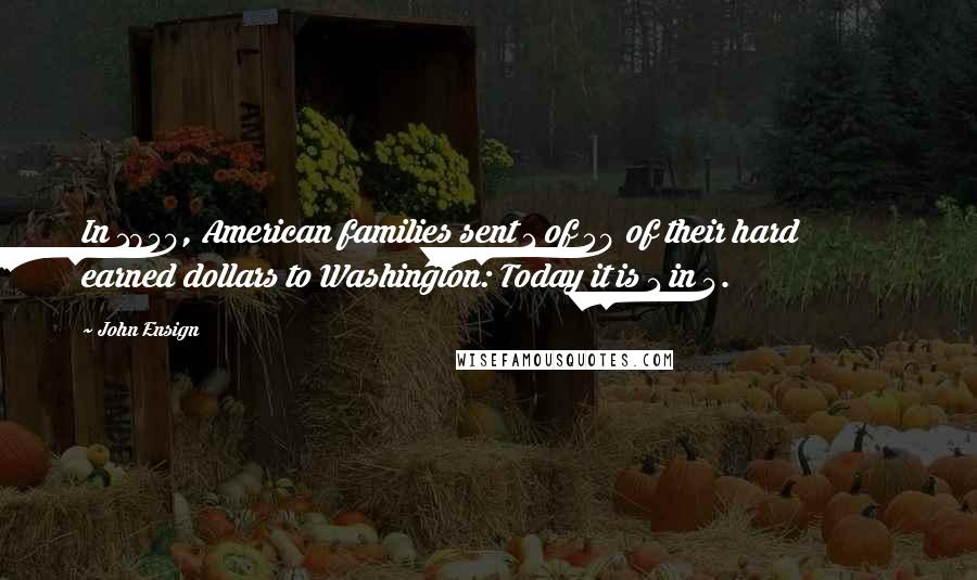 John Ensign Quotes: In 1950, American families sent 1 of 50 of their hard earned dollars to Washington: Today it is 1 in 4.