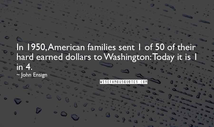 John Ensign Quotes: In 1950, American families sent 1 of 50 of their hard earned dollars to Washington: Today it is 1 in 4.