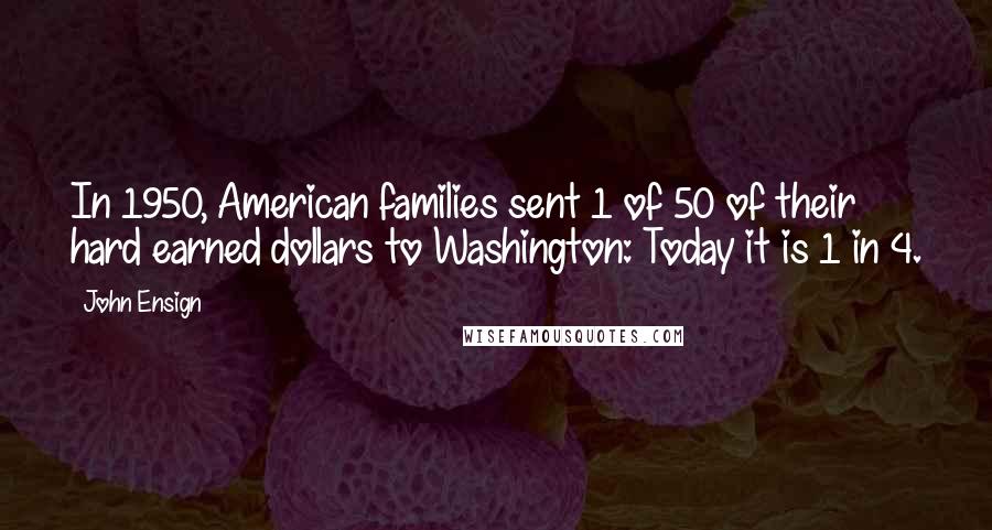 John Ensign Quotes: In 1950, American families sent 1 of 50 of their hard earned dollars to Washington: Today it is 1 in 4.