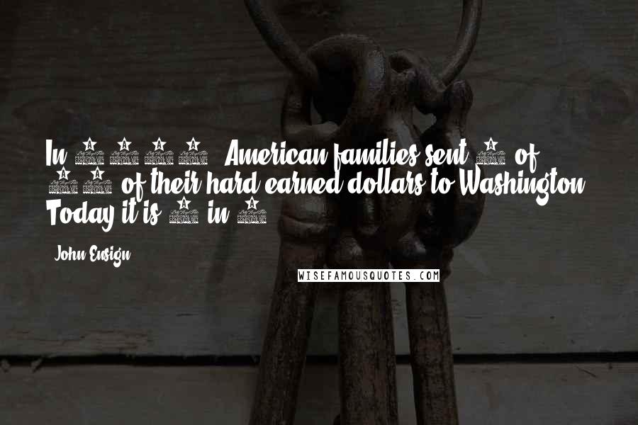 John Ensign Quotes: In 1950, American families sent 1 of 50 of their hard earned dollars to Washington: Today it is 1 in 4.