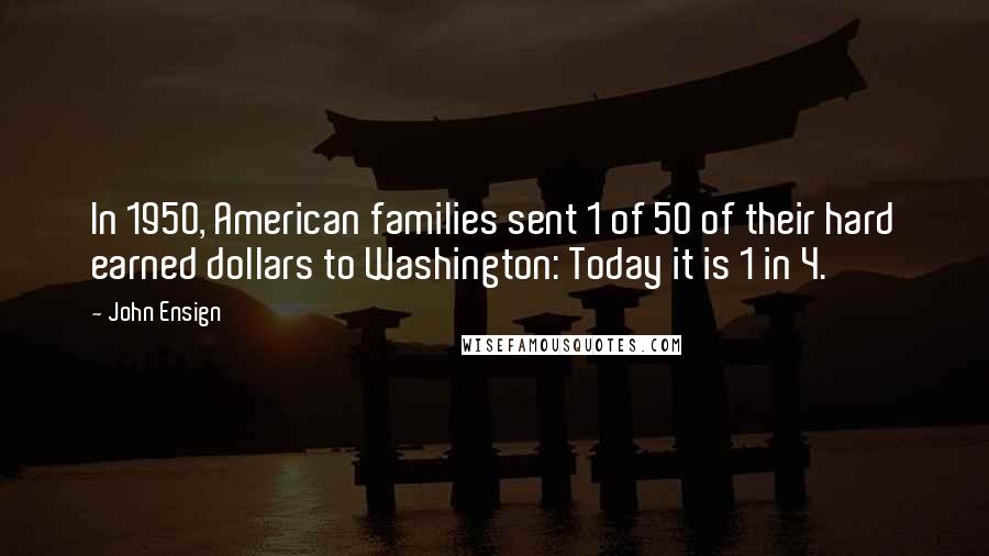 John Ensign Quotes: In 1950, American families sent 1 of 50 of their hard earned dollars to Washington: Today it is 1 in 4.