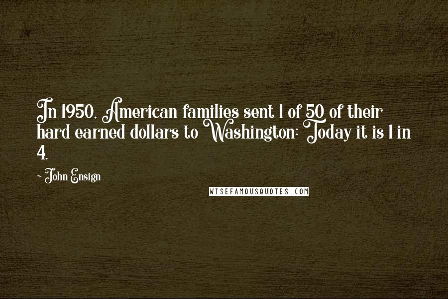 John Ensign Quotes: In 1950, American families sent 1 of 50 of their hard earned dollars to Washington: Today it is 1 in 4.