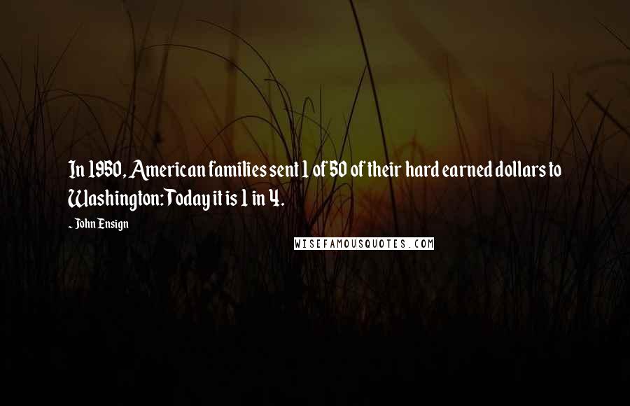 John Ensign Quotes: In 1950, American families sent 1 of 50 of their hard earned dollars to Washington: Today it is 1 in 4.
