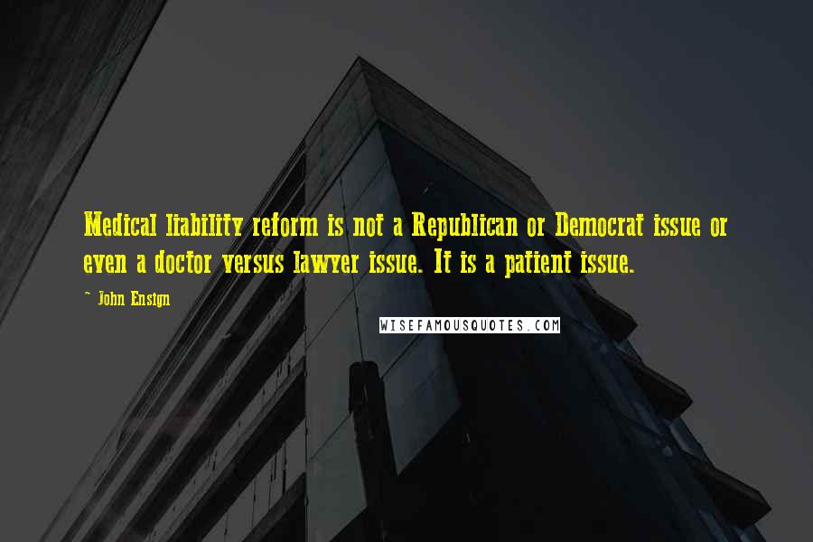 John Ensign Quotes: Medical liability reform is not a Republican or Democrat issue or even a doctor versus lawyer issue. It is a patient issue.