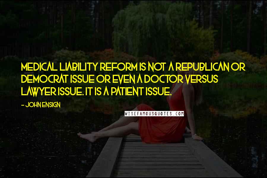 John Ensign Quotes: Medical liability reform is not a Republican or Democrat issue or even a doctor versus lawyer issue. It is a patient issue.