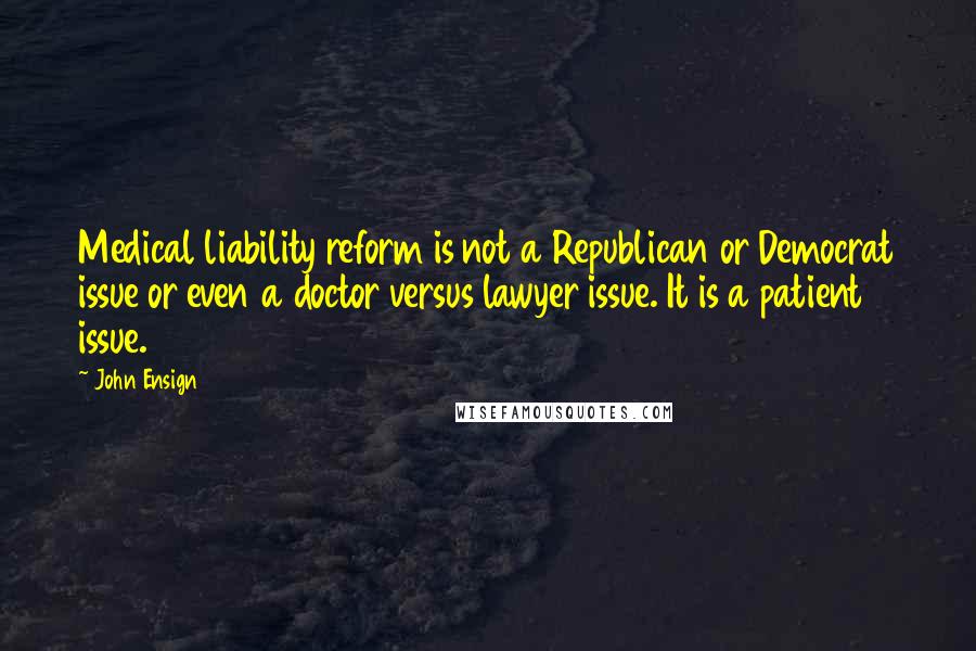 John Ensign Quotes: Medical liability reform is not a Republican or Democrat issue or even a doctor versus lawyer issue. It is a patient issue.