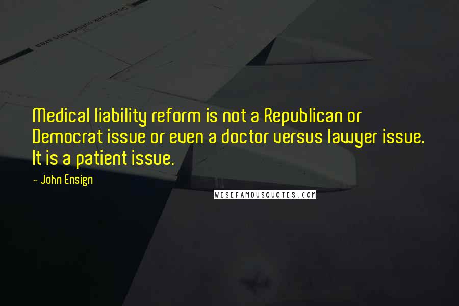 John Ensign Quotes: Medical liability reform is not a Republican or Democrat issue or even a doctor versus lawyer issue. It is a patient issue.