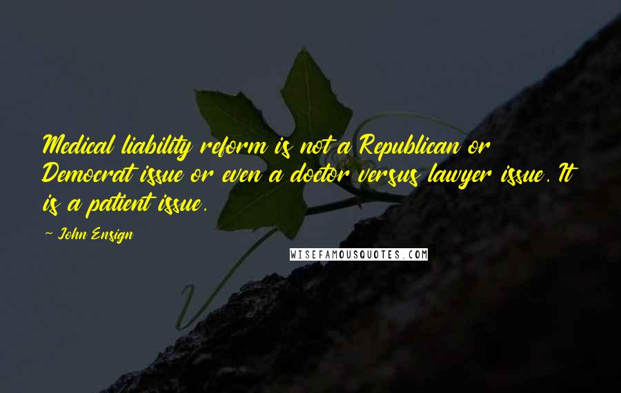 John Ensign Quotes: Medical liability reform is not a Republican or Democrat issue or even a doctor versus lawyer issue. It is a patient issue.