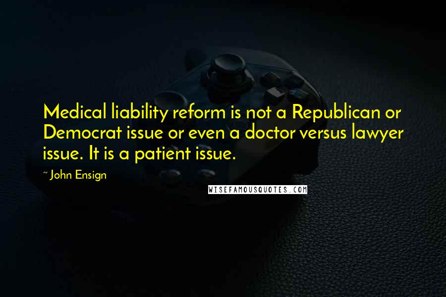 John Ensign Quotes: Medical liability reform is not a Republican or Democrat issue or even a doctor versus lawyer issue. It is a patient issue.