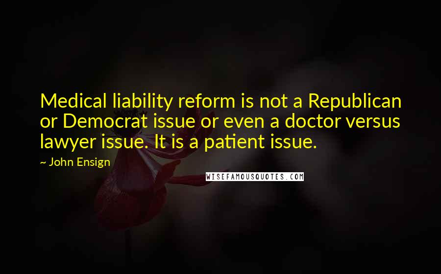 John Ensign Quotes: Medical liability reform is not a Republican or Democrat issue or even a doctor versus lawyer issue. It is a patient issue.