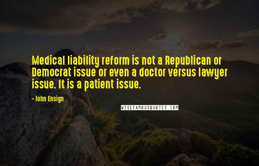 John Ensign Quotes: Medical liability reform is not a Republican or Democrat issue or even a doctor versus lawyer issue. It is a patient issue.