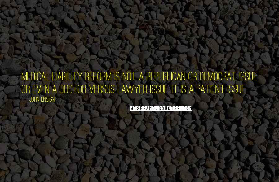 John Ensign Quotes: Medical liability reform is not a Republican or Democrat issue or even a doctor versus lawyer issue. It is a patient issue.