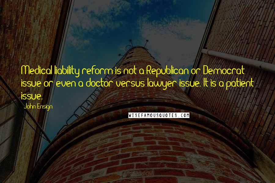 John Ensign Quotes: Medical liability reform is not a Republican or Democrat issue or even a doctor versus lawyer issue. It is a patient issue.