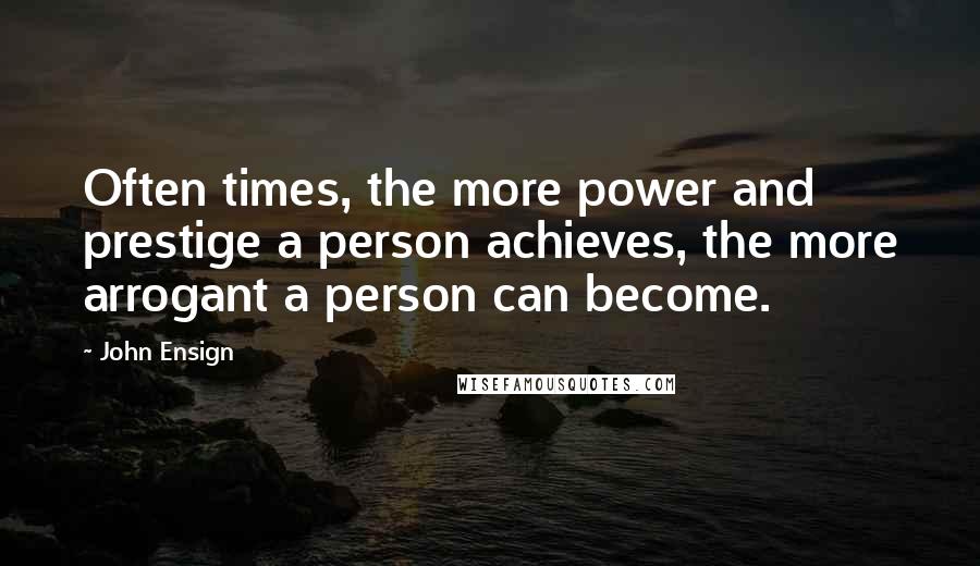 John Ensign Quotes: Often times, the more power and prestige a person achieves, the more arrogant a person can become.