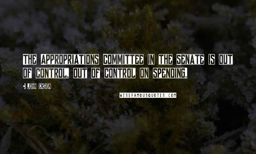 John Ensign Quotes: The Appropriations Committee in the Senate is out of control, out of control on spending.