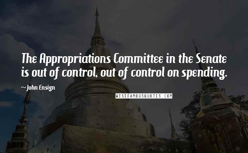 John Ensign Quotes: The Appropriations Committee in the Senate is out of control, out of control on spending.