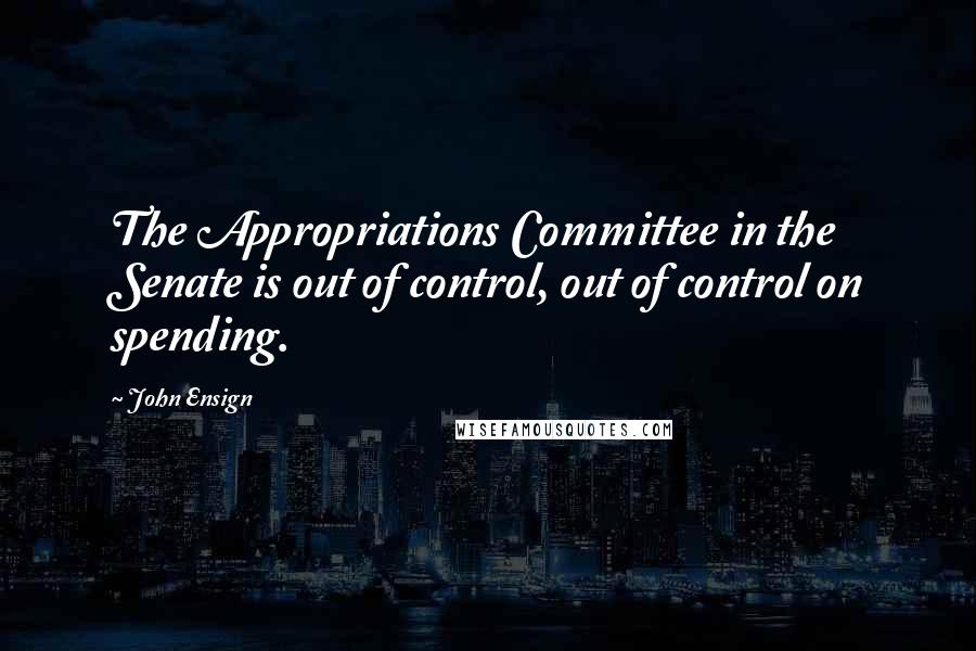 John Ensign Quotes: The Appropriations Committee in the Senate is out of control, out of control on spending.