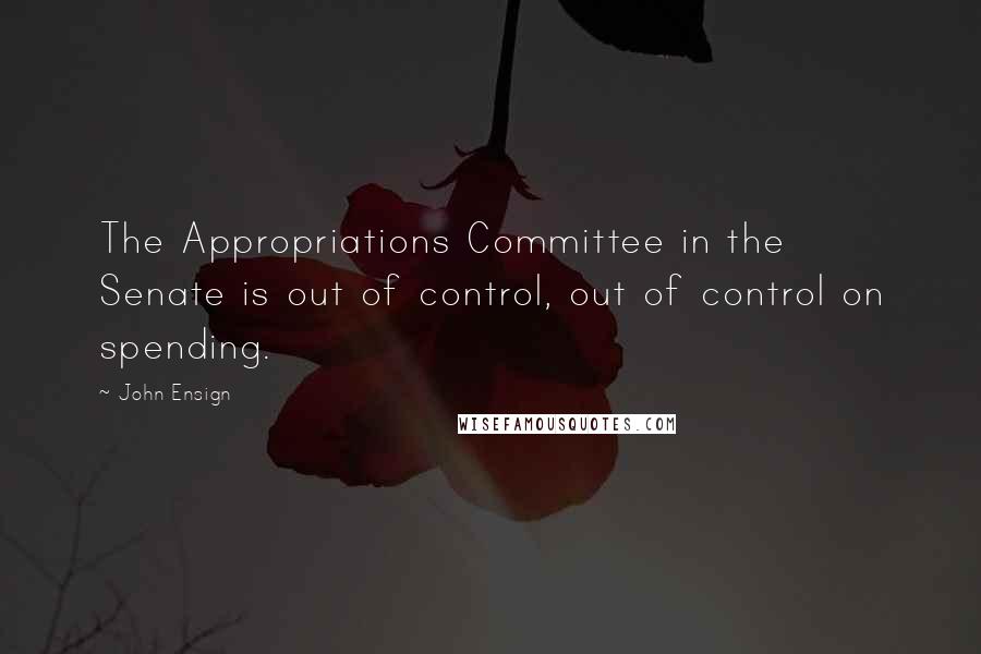 John Ensign Quotes: The Appropriations Committee in the Senate is out of control, out of control on spending.