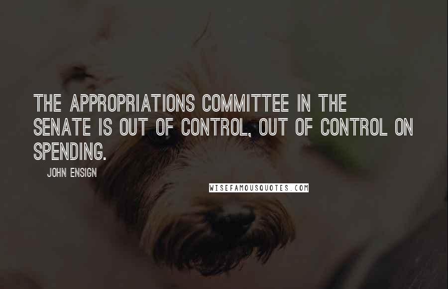 John Ensign Quotes: The Appropriations Committee in the Senate is out of control, out of control on spending.