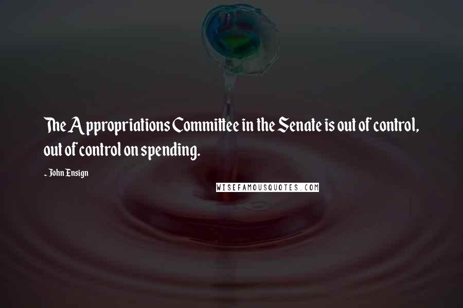 John Ensign Quotes: The Appropriations Committee in the Senate is out of control, out of control on spending.