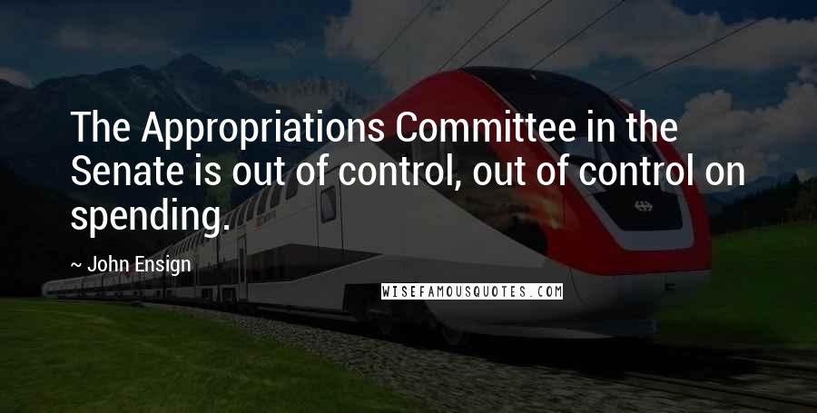 John Ensign Quotes: The Appropriations Committee in the Senate is out of control, out of control on spending.