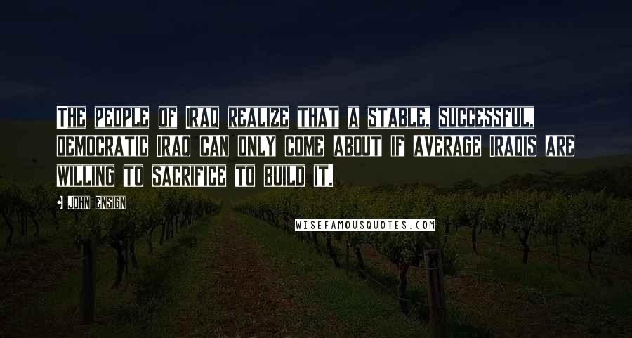 John Ensign Quotes: The people of Iraq realize that a stable, successful, democratic Iraq can only come about if average Iraqis are willing to sacrifice to build it.