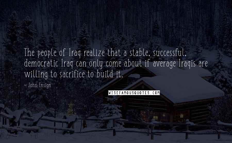 John Ensign Quotes: The people of Iraq realize that a stable, successful, democratic Iraq can only come about if average Iraqis are willing to sacrifice to build it.