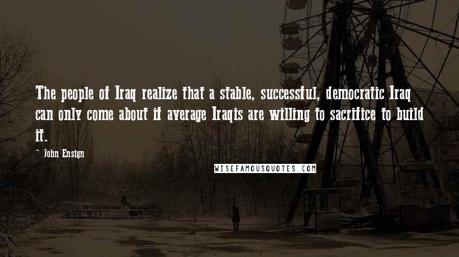 John Ensign Quotes: The people of Iraq realize that a stable, successful, democratic Iraq can only come about if average Iraqis are willing to sacrifice to build it.