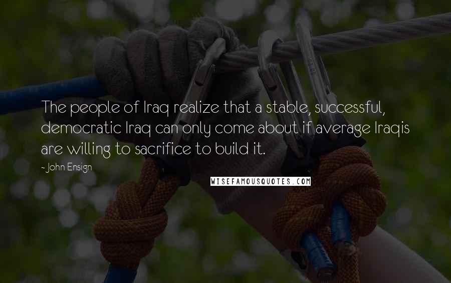 John Ensign Quotes: The people of Iraq realize that a stable, successful, democratic Iraq can only come about if average Iraqis are willing to sacrifice to build it.