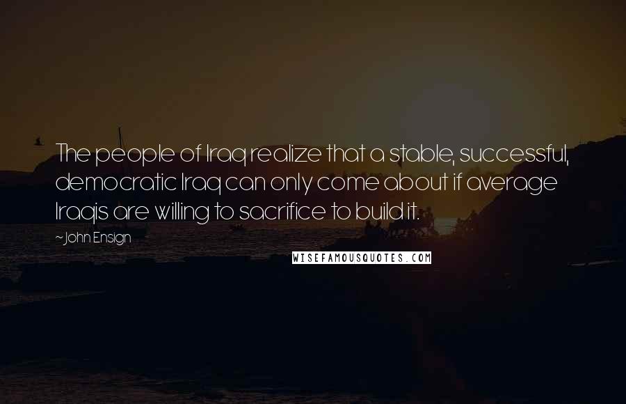 John Ensign Quotes: The people of Iraq realize that a stable, successful, democratic Iraq can only come about if average Iraqis are willing to sacrifice to build it.