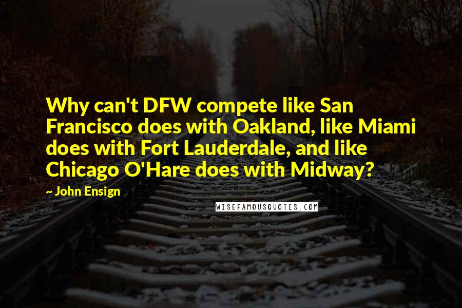 John Ensign Quotes: Why can't DFW compete like San Francisco does with Oakland, like Miami does with Fort Lauderdale, and like Chicago O'Hare does with Midway?