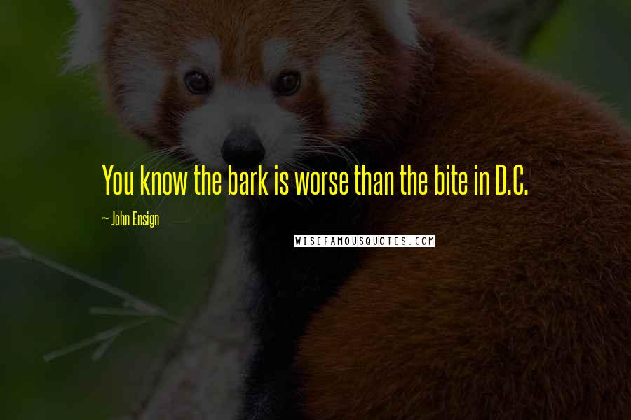 John Ensign Quotes: You know the bark is worse than the bite in D.C.