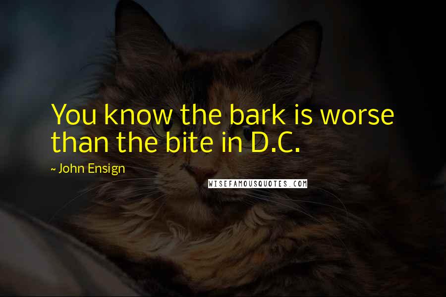 John Ensign Quotes: You know the bark is worse than the bite in D.C.