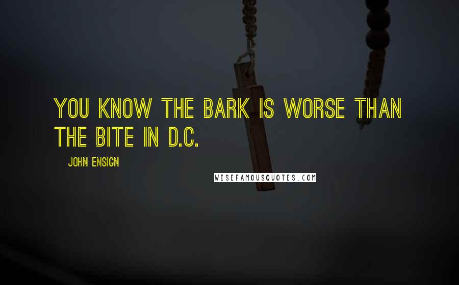John Ensign Quotes: You know the bark is worse than the bite in D.C.