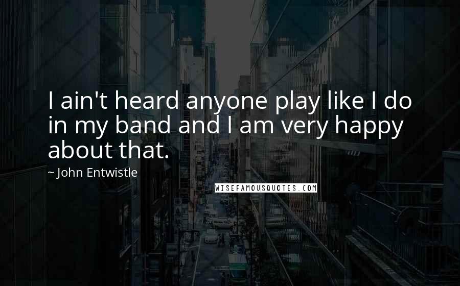 John Entwistle Quotes: I ain't heard anyone play like I do in my band and I am very happy about that.