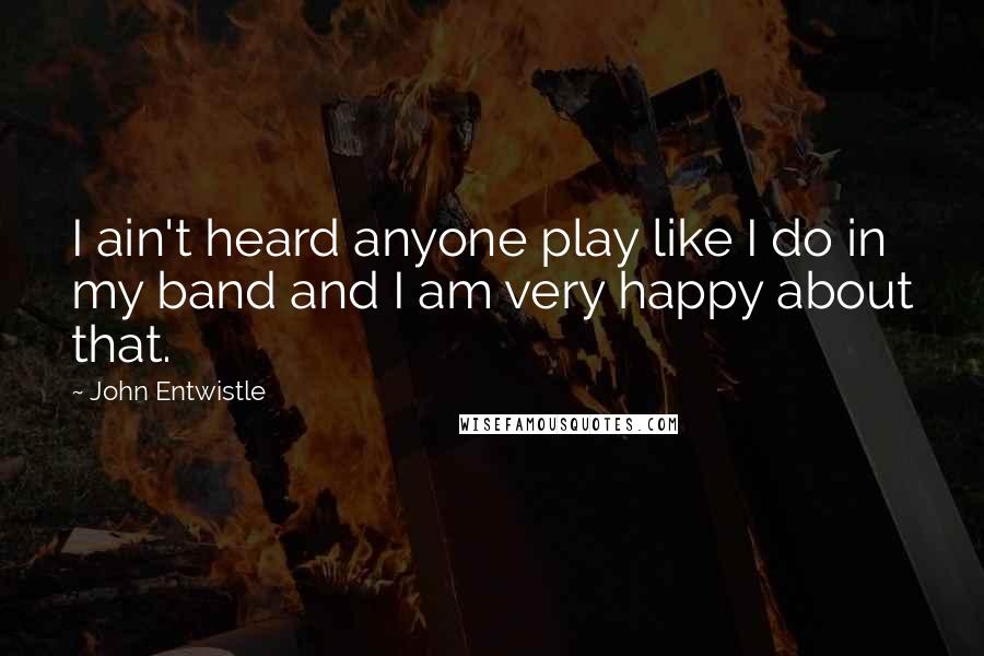 John Entwistle Quotes: I ain't heard anyone play like I do in my band and I am very happy about that.