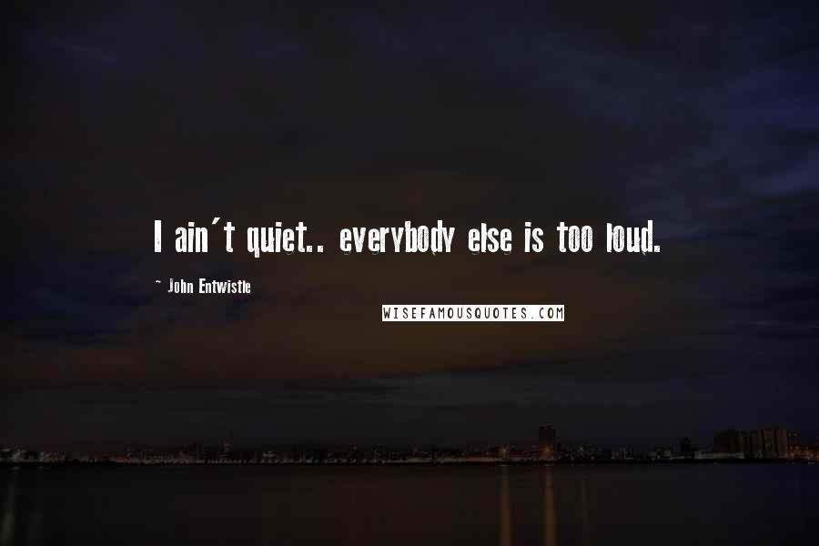 John Entwistle Quotes: I ain't quiet.. everybody else is too loud.