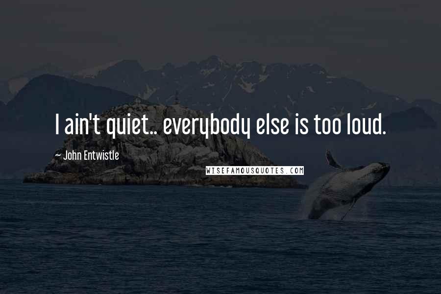 John Entwistle Quotes: I ain't quiet.. everybody else is too loud.