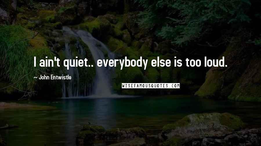 John Entwistle Quotes: I ain't quiet.. everybody else is too loud.