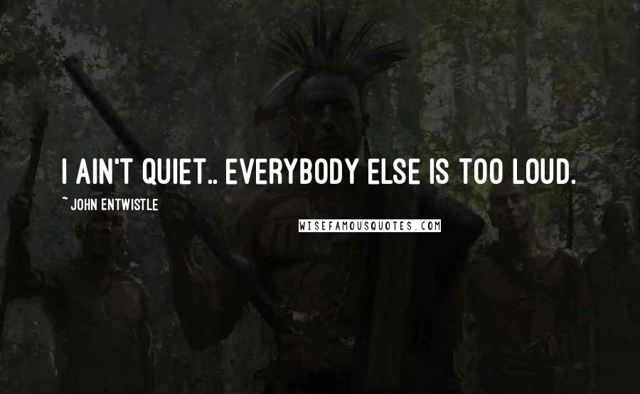 John Entwistle Quotes: I ain't quiet.. everybody else is too loud.