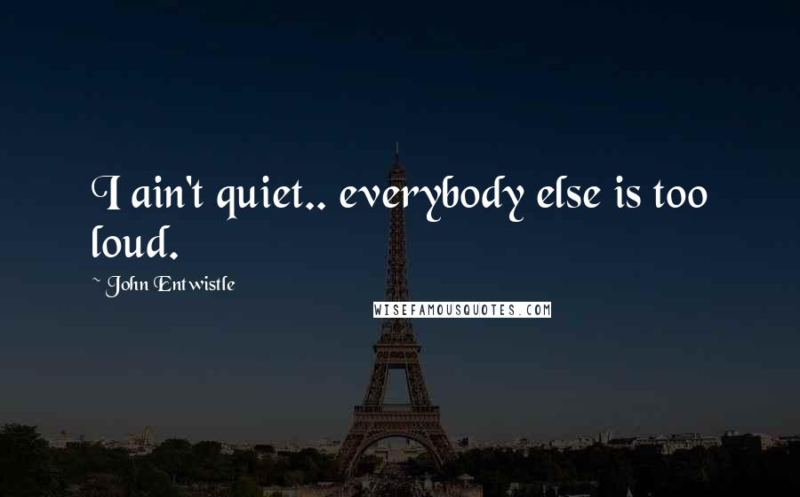 John Entwistle Quotes: I ain't quiet.. everybody else is too loud.