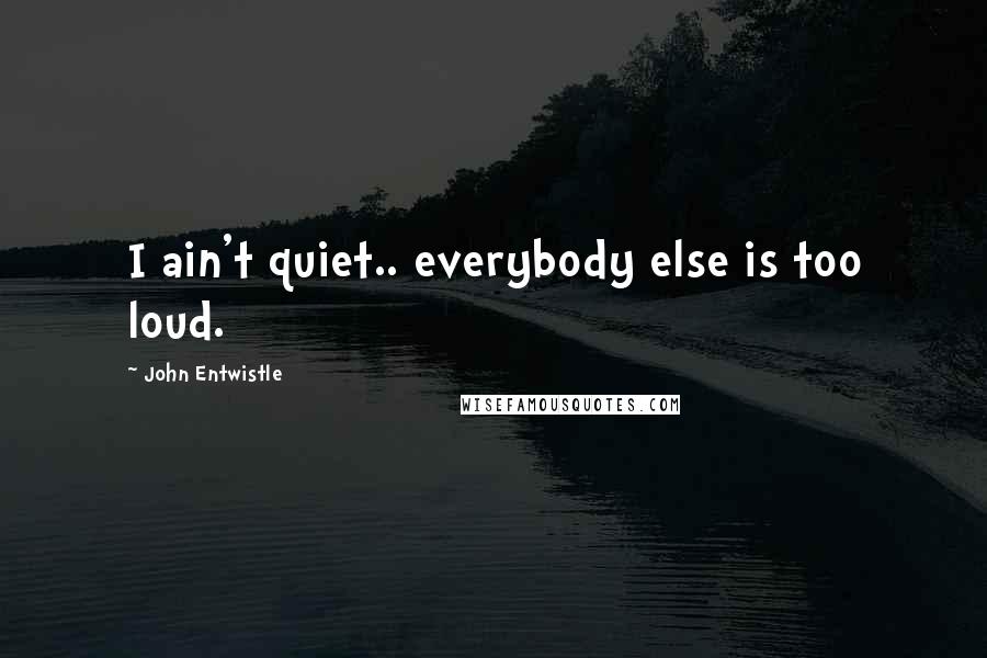 John Entwistle Quotes: I ain't quiet.. everybody else is too loud.