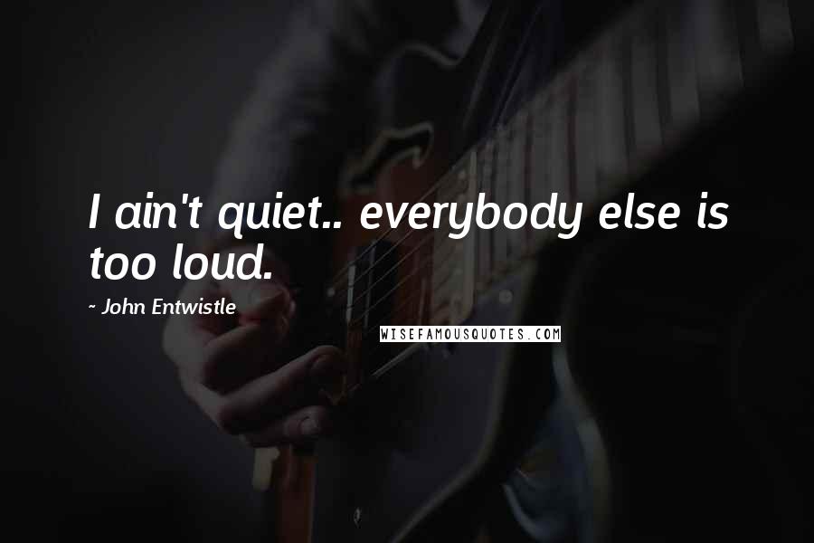 John Entwistle Quotes: I ain't quiet.. everybody else is too loud.