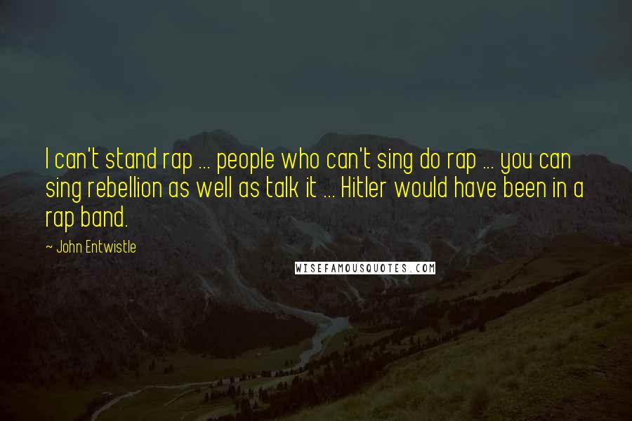 John Entwistle Quotes: I can't stand rap ... people who can't sing do rap ... you can sing rebellion as well as talk it ... Hitler would have been in a rap band.